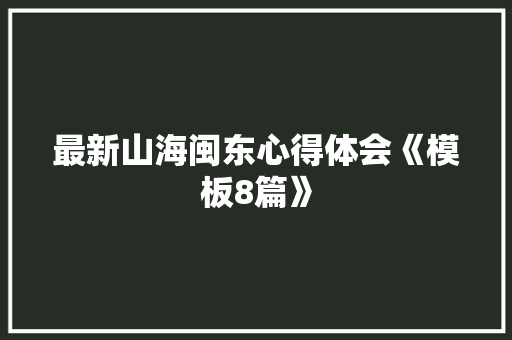 最新山海闽东心得体会《模板8篇》 公证书