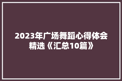 2023年广场舞蹈心得体会精选《汇总10篇》 教育论文