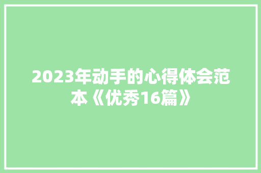 2023年动手的心得体会范本《优秀16篇》 保证书