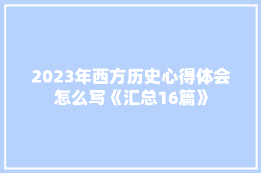 2023年西方历史心得体会怎么写《汇总16篇》 简历资料
