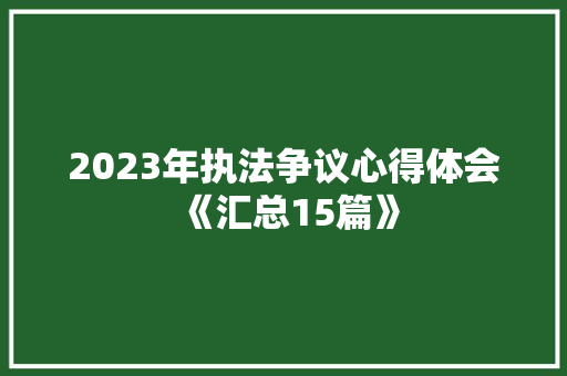 2023年执法争议心得体会《汇总15篇》 办公写作