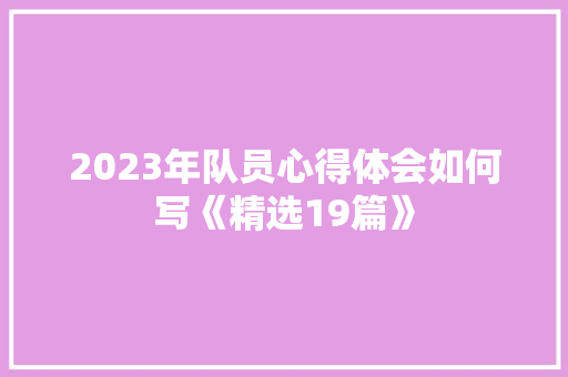 2023年队员心得体会如何写《精选19篇》 面试技巧