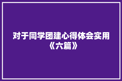 对于同学团建心得体会实用《六篇》 管理论文