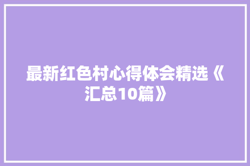 最新红色村心得体会精选《汇总10篇》 文秘写作