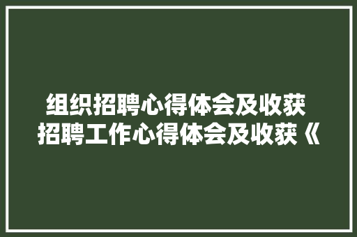 组织招聘心得体会及收获 招聘工作心得体会及收获《四篇》 文秘写作