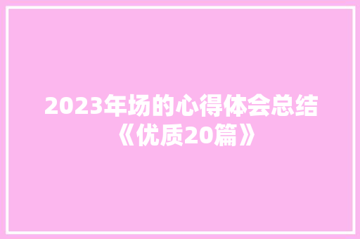 2023年场的心得体会总结《优质20篇》 条剧书信