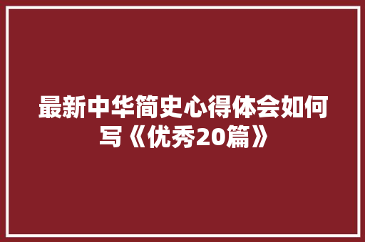 最新中华简史心得体会如何写《优秀20篇》 个人简历