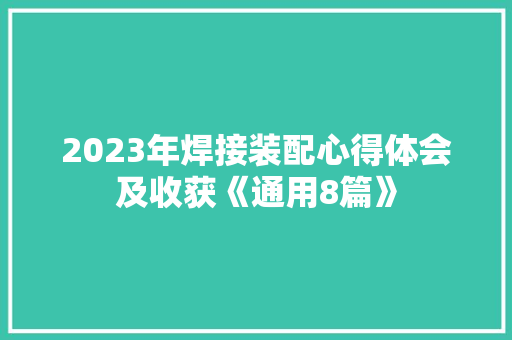 2023年焊接装配心得体会及收获《通用8篇》 个人写作 2023年焊接装配心得体会及收获《通用8篇》 个人写作