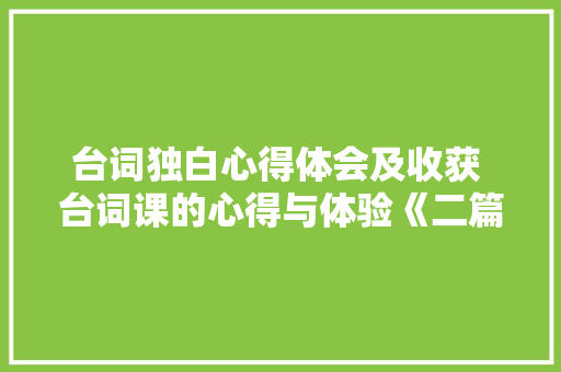 台词独白心得体会及收获 台词课的心得与体验《二篇》 策划方案