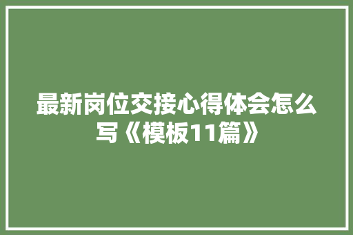 最新岗位交接心得体会怎么写《模板11篇》 个人写作