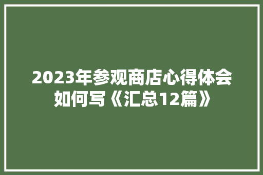 2023年参观商店心得体会如何写《汇总12篇》 简历资料