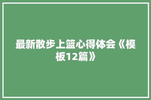 最新散步上篮心得体会《模板12篇》 英文简历