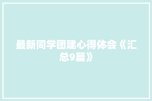 最新同学团建心得体会《汇总9篇》 面试技巧