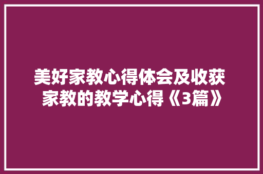 美好家教心得体会及收获 家教的教学心得《3篇》 个人简历