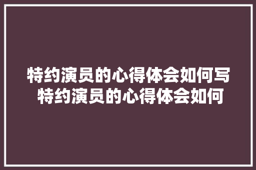 特约演员的心得体会如何写 特约演员的心得体会如何写啊《四篇》 论文 特约演员的心得体会如何写 特约演员的心得体会如何写啊《四篇》 论文