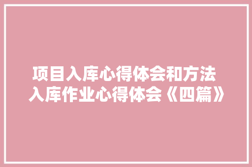 项目入库心得体会和方法 入库作业心得体会《四篇》 管理论文