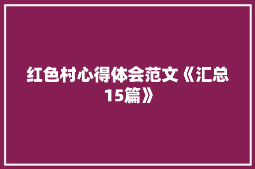 红色村心得体会范文《汇总15篇》 办公写作 红色村心得体会范文《汇总15篇》 办公写作
