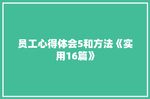 员工心得体会5和方法《实用16篇》 毕业设计