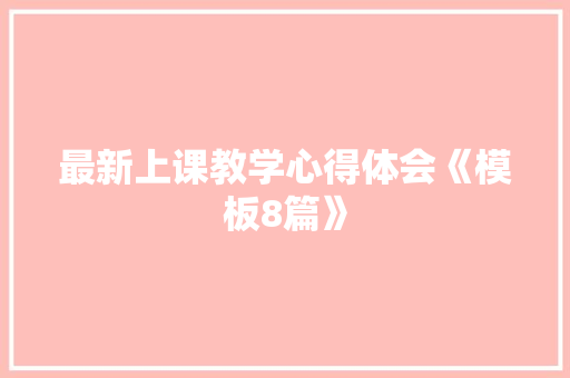 最新上课教学心得体会《模板8篇》 面试技巧