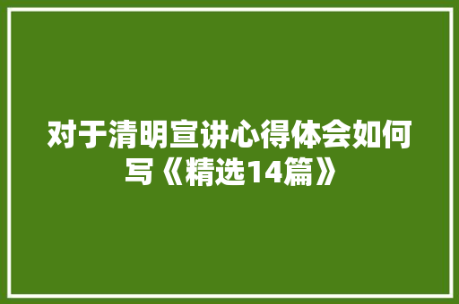 对于清明宣讲心得体会如何写《精选14篇》 担保书