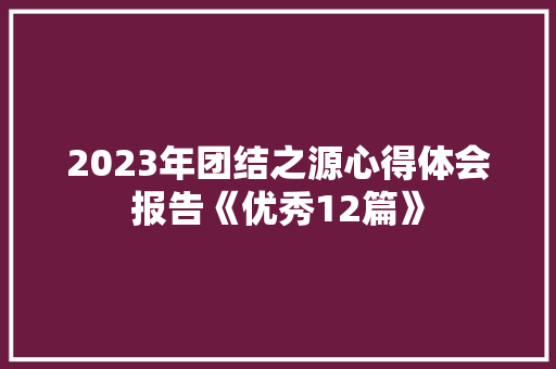 2023年团结之源心得体会报告《优秀12篇》 个人写作