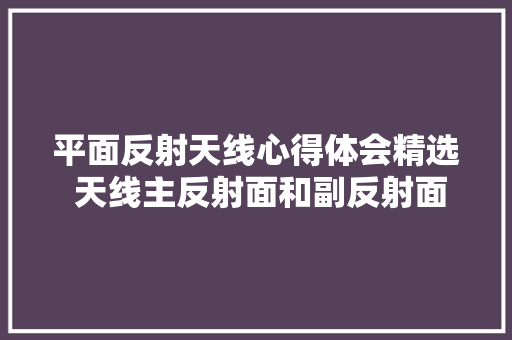 平面反射天线心得体会精选 天线主反射面和副反射面《五篇》 简历资料