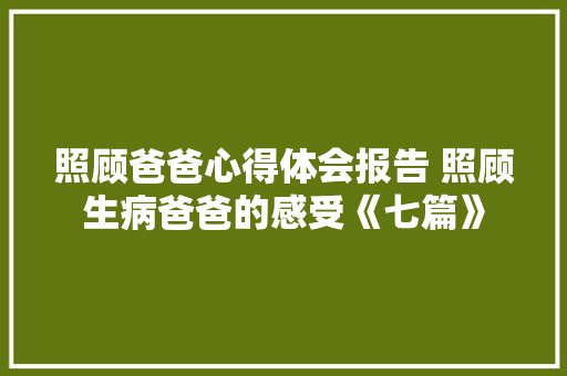 照顾爸爸心得体会报告 照顾生病爸爸的感受《七篇》 保证书