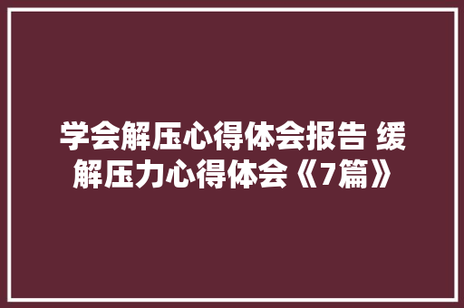 学会解压心得体会报告 缓解压力心得体会《7篇》 个人简历