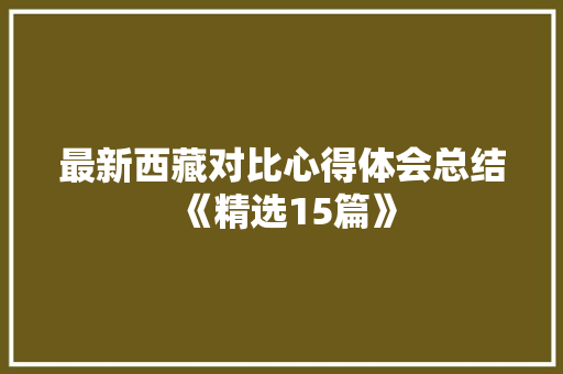 最新西藏对比心得体会总结《精选15篇》 面试技巧