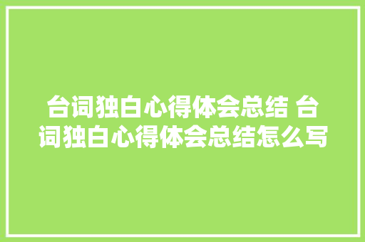 台词独白心得体会总结 台词独白心得体会总结怎么写《二篇》 策划方案