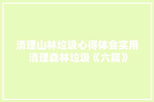 清理山林垃圾心得体会实用 清理森林垃圾《六篇》 个人简历