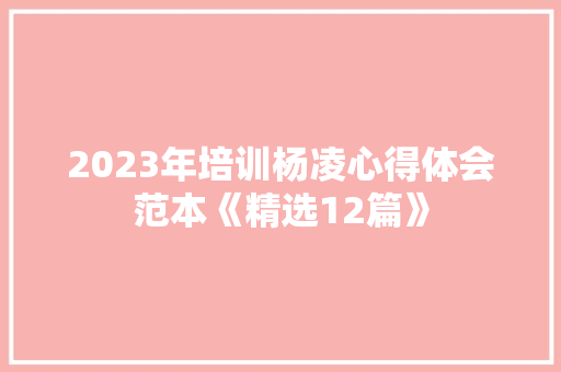 2023年培训杨凌心得体会范本《精选12篇》 条剧书信