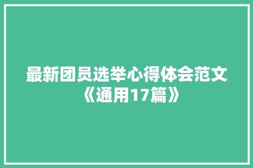 最新团员选举心得体会范文《通用17篇》 条剧书信