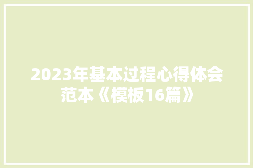 2023年基本过程心得体会范本《模板16篇》 条剧书信