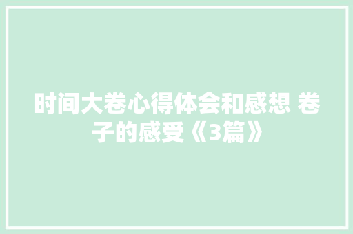 时间大卷心得体会和感想 卷子的感受《3篇》 面试技巧
