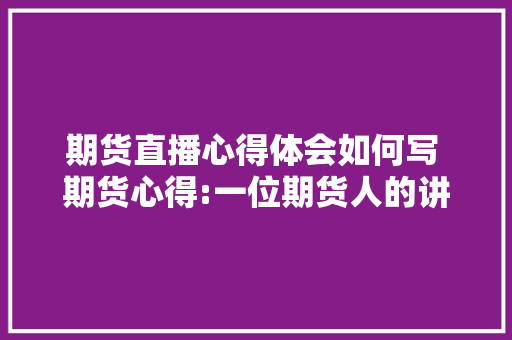 期货直播心得体会如何写 期货心得:一位期货人的讲诉《二篇》 条剧书信