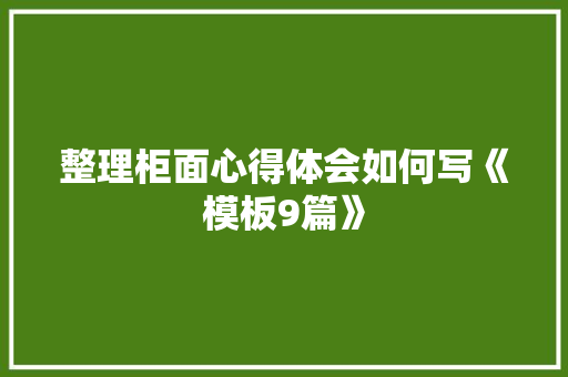 整理柜面心得体会如何写《模板9篇》 简历资料