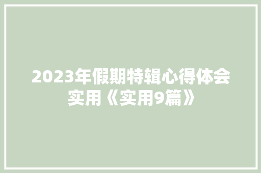 2023年假期特辑心得体会实用《实用9篇》 策划方案