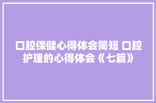 口腔保健心得体会简短 口腔护理的心得体会《七篇》 保证书