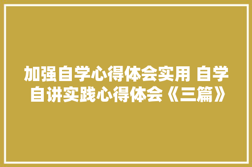 加强自学心得体会实用 自学自讲实践心得体会《三篇》 文秘写作
