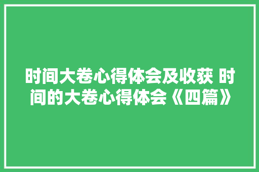 时间大卷心得体会及收获 时间的大卷心得体会《四篇》 面试技巧