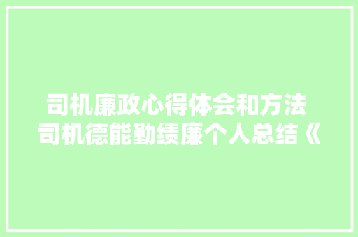 司机廉政心得体会和方法 司机德能勤绩廉个人总结《三篇》 社会论文