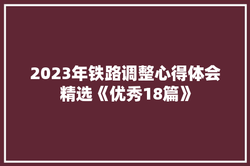 2023年铁路调整心得体会精选《优秀18篇》 简历资料