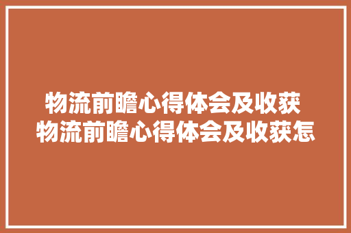 物流前瞻心得体会及收获 物流前瞻心得体会及收获怎么写《五篇》 个人简历