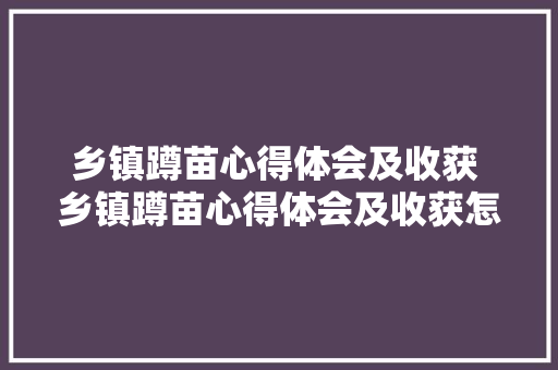 乡镇蹲苗心得体会及收获 乡镇蹲苗心得体会及收获怎么写《九篇》 毕业设计