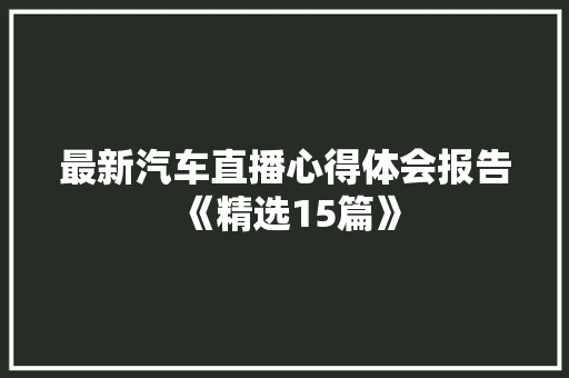 最新汽车直播心得体会报告《精选15篇》 策划方案