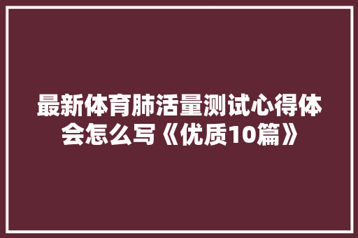 最新体育肺活量测试心得体会怎么写《优质10篇》 保证书 最新体育肺活量测试心得体会怎么写《优质10篇》 保证书