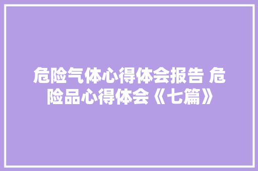 危险气体心得体会报告 危险品心得体会《七篇》 个人写作