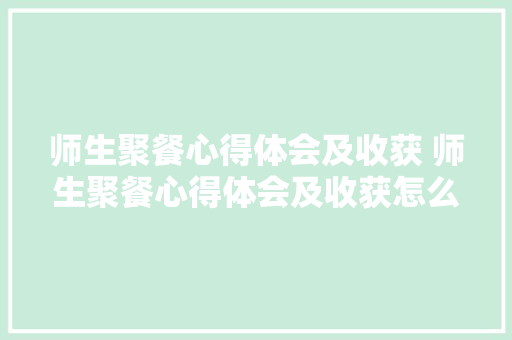 师生聚餐心得体会及收获 师生聚餐心得体会及收获怎么写《9篇》 条剧书信