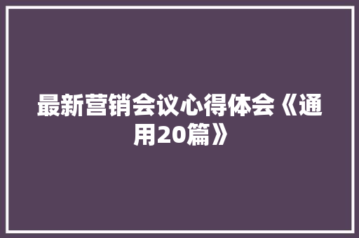 最新营销会议心得体会《通用20篇》 公证书